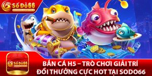 Bắn Cá H5 – Trò Chơi Giải Trí Đổi Thưởng Cực Hot Tại Sodo66