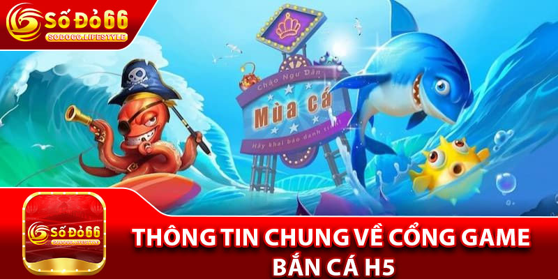 Thông tin chung về cổng game bắn cá H5